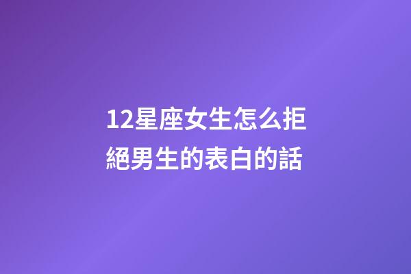 12星座女生怎么拒絕男生的表白的話-第1張-星座運(yùn)勢-玄機(jī)派