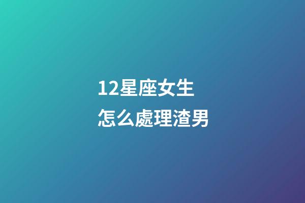 12星座女生怎么處理渣男-第1張-星座運勢-玄機派