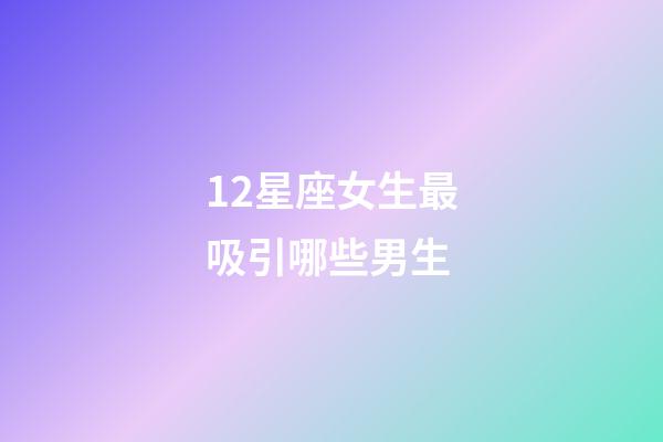12星座女生最吸引哪些男生-第1張-星座運勢-玄機派