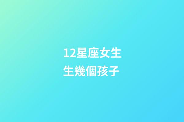 12星座女生生幾個孩子-第1張-星座運勢-玄機派