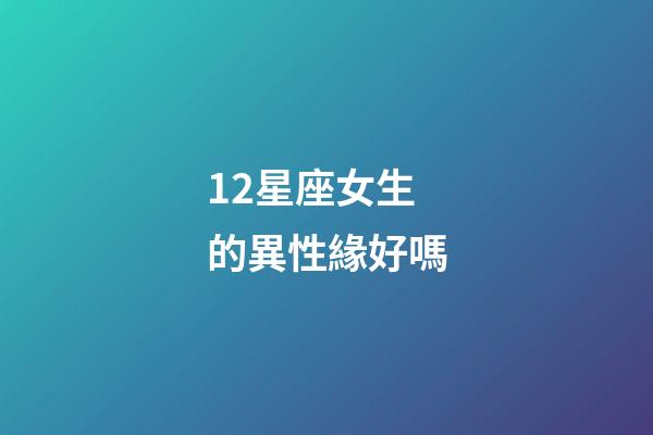 12星座女生的異性緣好嗎-第1張-星座運勢-玄機派