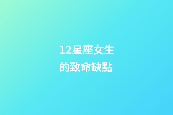 12星座女生的致命缺點-第1張-星座運勢-玄機派