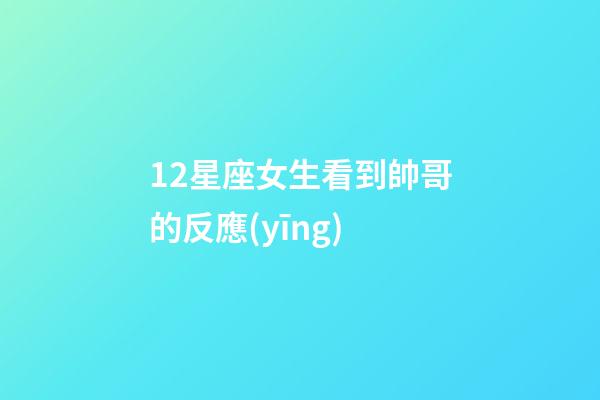 12星座女生看到帥哥的反應(yīng)-第1張-星座運(yùn)勢-玄機(jī)派