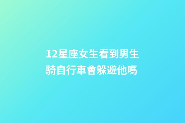 12星座女生看到男生騎自行車會躲避他嗎