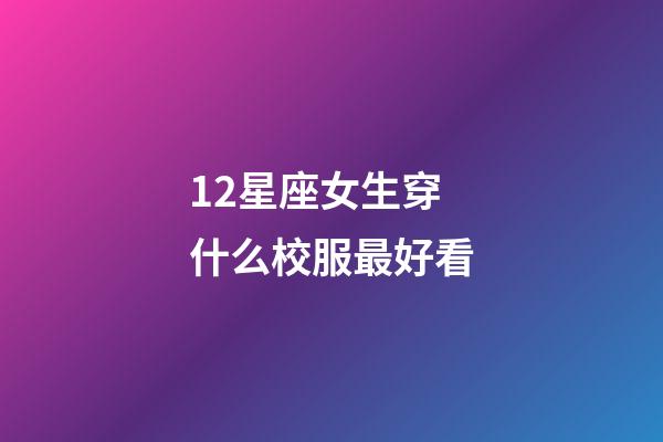 12星座女生穿什么校服最好看-第1張-星座運勢-玄機派