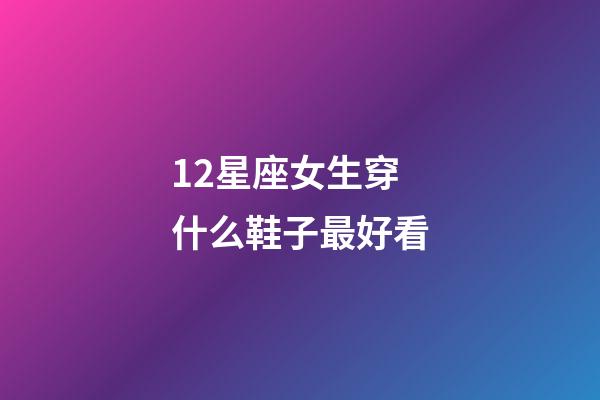12星座女生穿什么鞋子最好看-第1張-星座運勢-玄機派