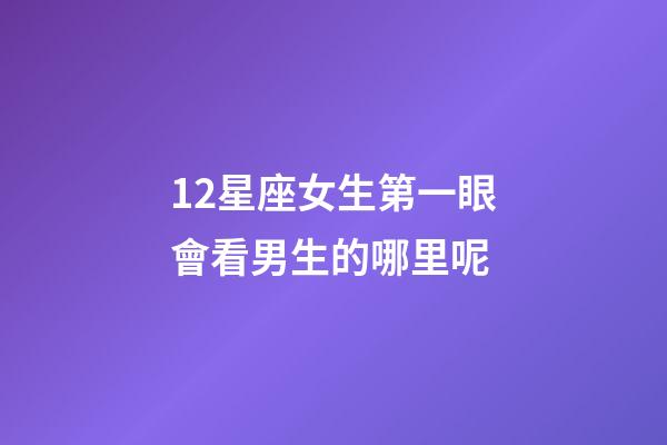 12星座女生第一眼會看男生的哪里呢-第1張-星座運勢-玄機派