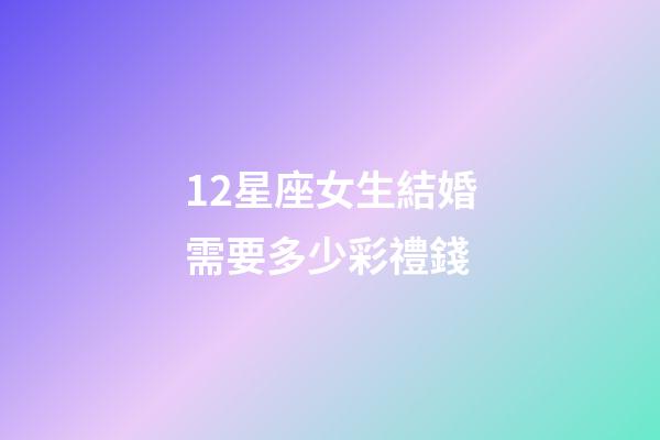 12星座女生結婚需要多少彩禮錢-第1張-星座運勢-玄機派