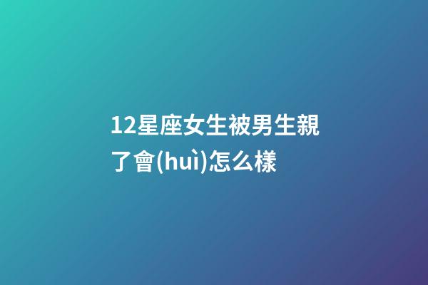 12星座女生被男生親了會(huì)怎么樣-第1張-星座運(yùn)勢-玄機(jī)派