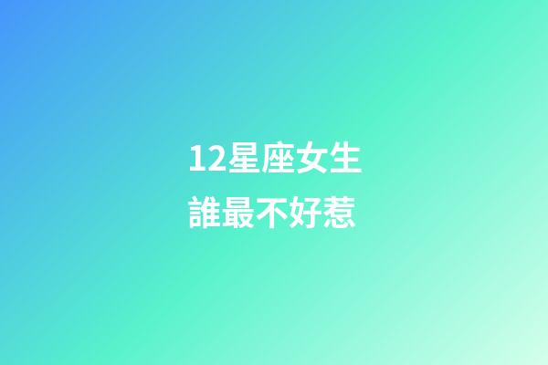 12星座女生誰最不好惹-第1張-星座運勢-玄機(jī)派