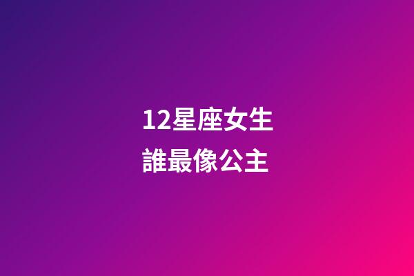 12星座女生誰最像公主（哪個星座最美麗最像公主）-第1張-星座運勢-玄機派