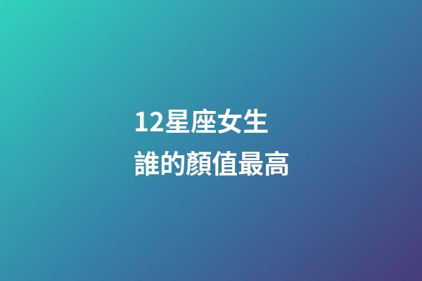 12星座女生誰的顏值最高-第1張-星座運勢-玄機派