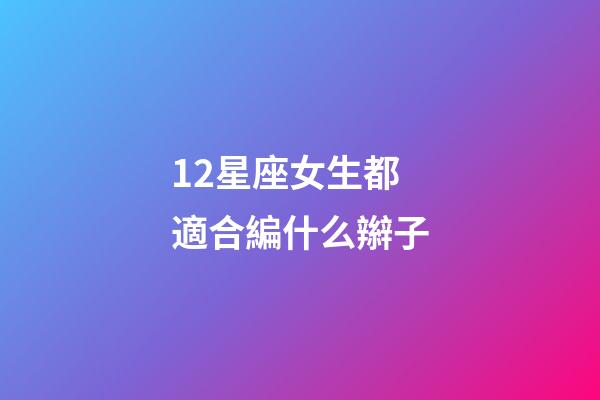12星座女生都適合編什么辮子-第1張-星座運(yùn)勢-玄機(jī)派