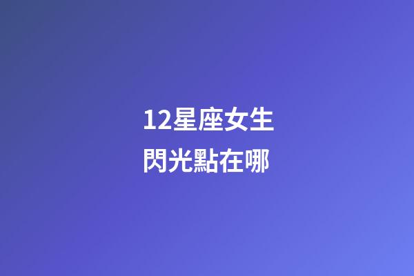 12星座女生閃光點在哪-第1張-星座運勢-玄機派