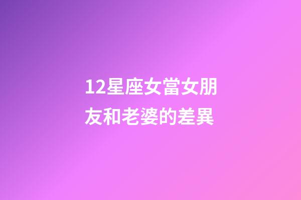 12星座女當女朋友和老婆的差異-第1張-星座運勢-玄機派