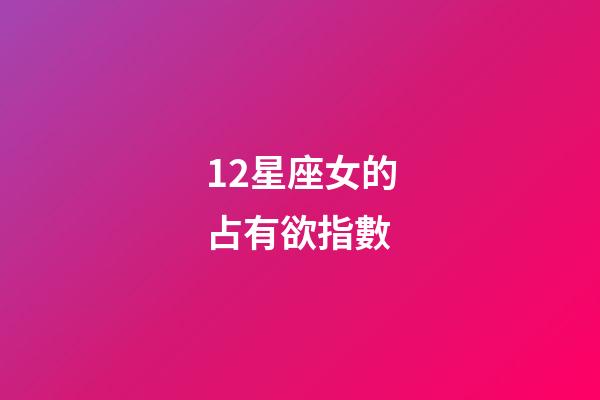 12星座女的占有欲指數-第1張-星座運勢-玄機派