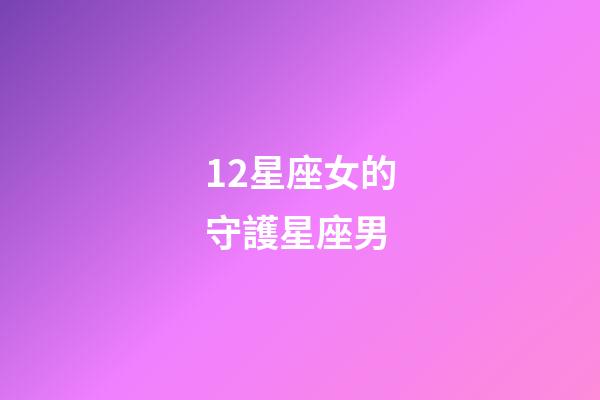 12星座女的守護星座男-第1張-星座運勢-玄機派