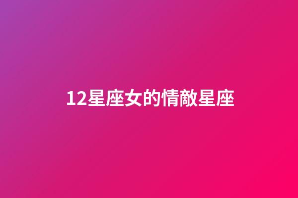 12星座女的情敵星座-第1張-星座運勢-玄機派