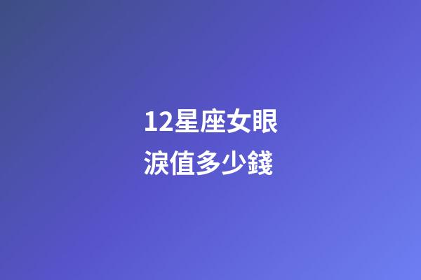 12星座女眼淚值多少錢-第1張-星座運勢-玄機派