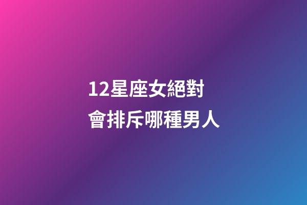 12星座女絕對會排斥哪種男人-第1張-星座運勢-玄機派