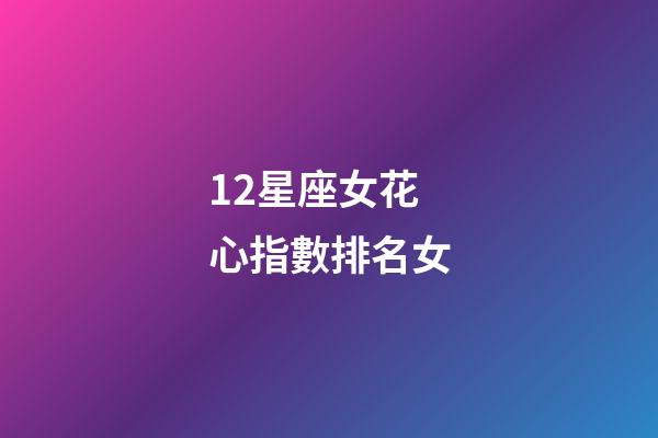 12星座女花心指數排名女-第1張-星座運勢-玄機派