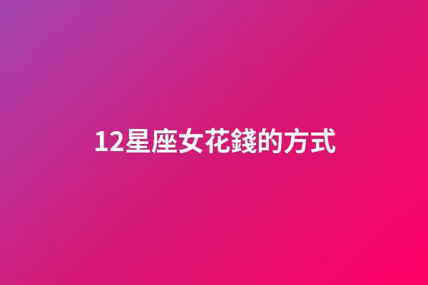 12星座女花錢的方式-第1張-星座運勢-玄機派