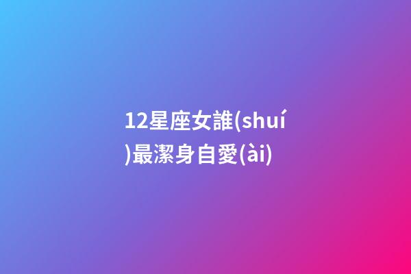 12星座女誰(shuí)最潔身自愛(ài)-第1張-星座運(yùn)勢(shì)-玄機(jī)派