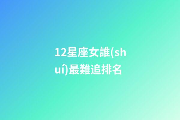 12星座女誰(shuí)最難追排名-第1張-星座運(yùn)勢(shì)-玄機(jī)派