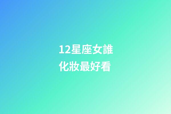 12星座女誰化妝最好看-第1張-星座運勢-玄機派