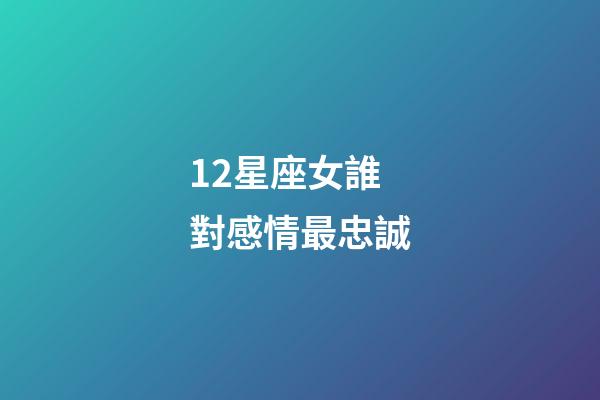 12星座女誰對感情最忠誠-第1張-星座運勢-玄機派