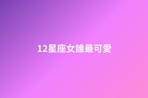 12星座女誰最可愛-第1張-星座運勢-玄機派