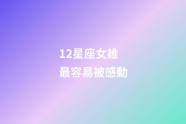 12星座女誰最容易被感動-第1張-星座運勢-玄機派
