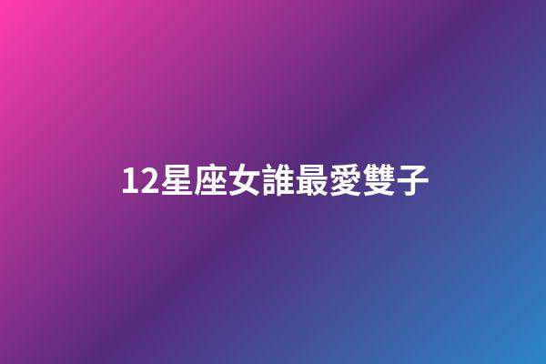 12星座女誰最愛雙子-第1張-星座運勢-玄機派