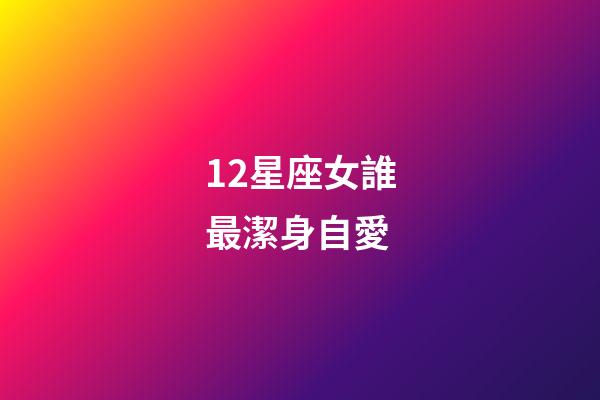 12星座女誰最潔身自愛-第1張-星座運勢-玄機派