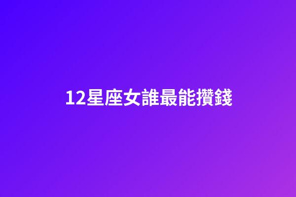 12星座女誰最能攢錢-第1張-星座運勢-玄機派