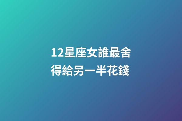 12星座女誰最舍得給另一半花錢-第1張-星座運勢-玄機派