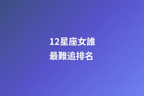 12星座女誰最難追排名-第1張-星座運勢-玄機派