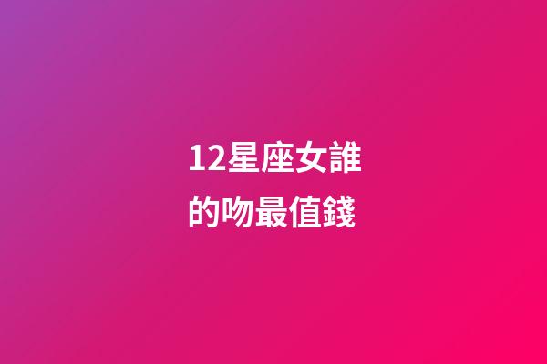 12星座女誰的吻最值錢-第1張-星座運勢-玄機派
