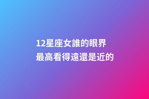 12星座女誰的眼界最高看得遠還是近的