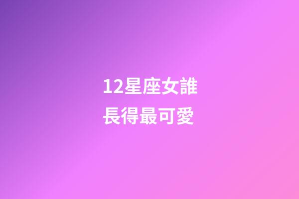 12星座女誰長得最可愛-第1張-星座運勢-玄機派