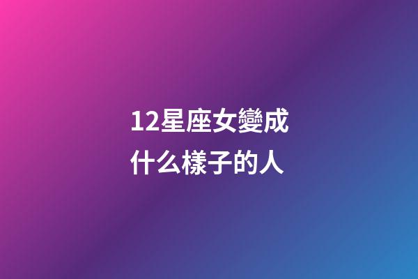 12星座女變成什么樣子的人-第1張-星座運勢-玄機派