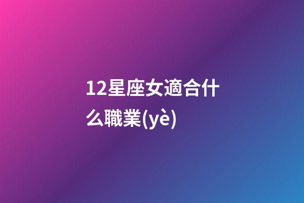 12星座女適合什么職業(yè)-第1張-星座運勢-玄機派