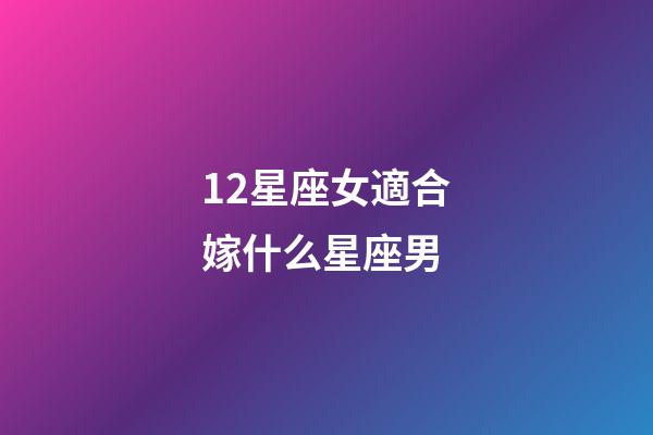 12星座女適合嫁什么星座男-第1張-星座運勢-玄機派