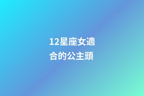 12星座女適合的公主頭-第1張-星座運勢-玄機派