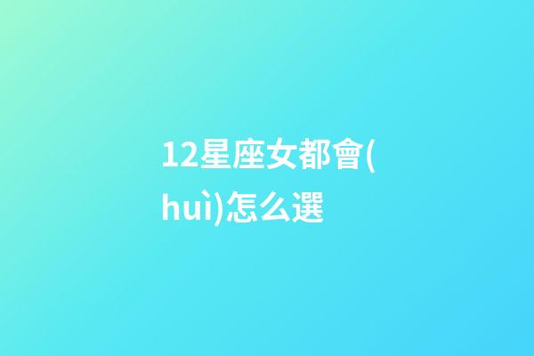 12星座女都會(huì)怎么選-第1張-星座運(yùn)勢-玄機(jī)派