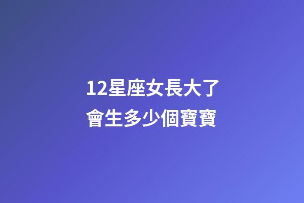12星座女長大了會生多少個寶寶-第1張-星座運勢-玄機派