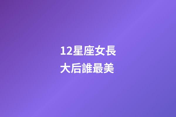 12星座女長大后誰最美-第1張-星座運勢-玄機派