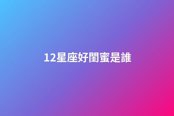 12星座好閨蜜是誰-第1張-星座運(yùn)勢(shì)-玄機(jī)派