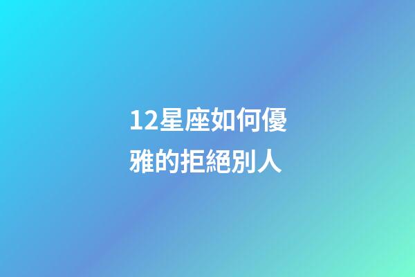 12星座如何優雅的拒絕別人-第1張-星座運勢-玄機派