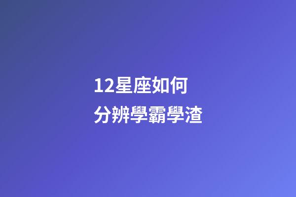 12星座如何分辨學霸學渣-第1張-星座運勢-玄機派